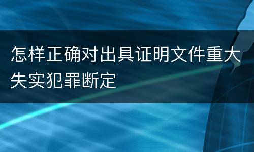 怎样正确对出具证明文件重大失实犯罪断定