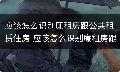 应该怎么识别廉租房跟公共租赁住房 应该怎么识别廉租房跟公共租赁住房的区别