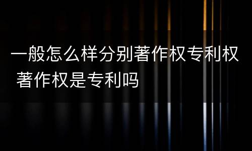 一般怎么样分别著作权专利权 著作权是专利吗