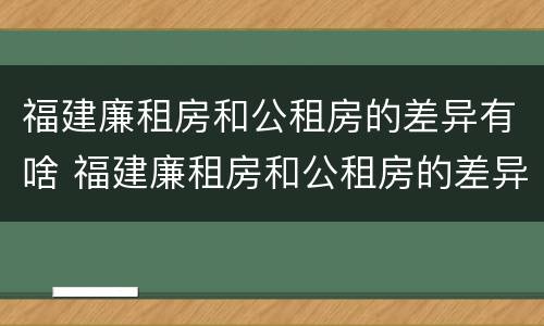 福建廉租房和公租房的差异有啥 福建廉租房和公租房的差异有啥影响