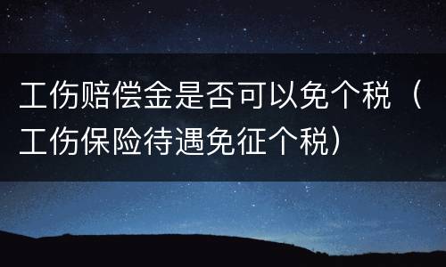 工伤赔偿金是否可以免个税（工伤保险待遇免征个税）