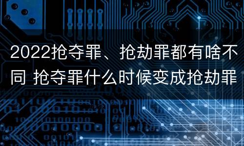 2022抢夺罪、抢劫罪都有啥不同 抢夺罪什么时候变成抢劫罪