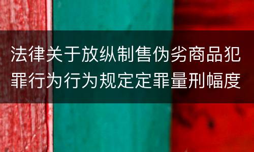 法律关于放纵制售伪劣商品犯罪行为行为规定定罪量刑幅度是什么