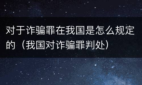 对于诈骗罪在我国是怎么规定的（我国对诈骗罪判处）