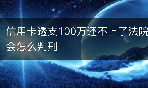 信用卡透支100万还不上了法院会怎么判刑