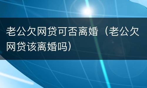 老公欠网贷可否离婚（老公欠网贷该离婚吗）