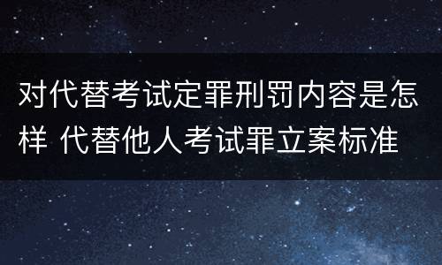 对代替考试定罪刑罚内容是怎样 代替他人考试罪立案标准