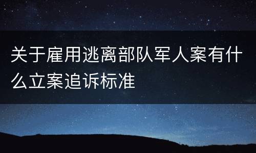 关于雇用逃离部队军人案有什么立案追诉标准