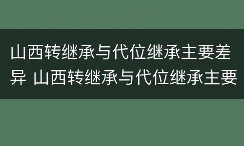 山西转继承与代位继承主要差异 山西转继承与代位继承主要差异在哪里