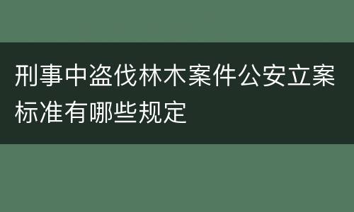 刑事中盗伐林木案件公安立案标准有哪些规定