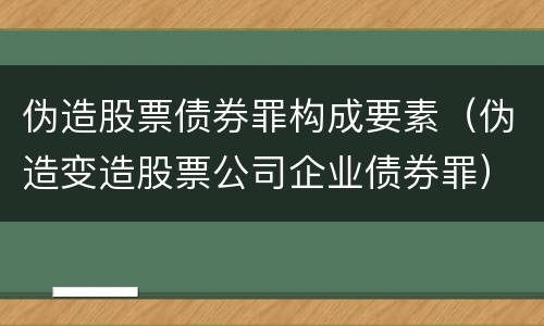 伪造股票债券罪构成要素（伪造变造股票公司企业债券罪）