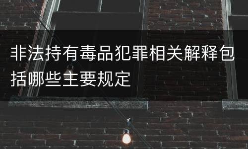 非法持有毒品犯罪相关解释包括哪些主要规定