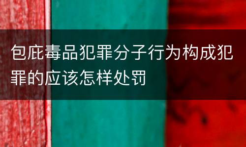 包庇毒品犯罪分子行为构成犯罪的应该怎样处罚