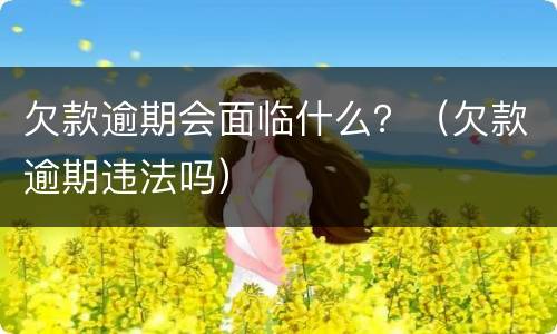 欠款逾期会面临什么？（欠款逾期违法吗）