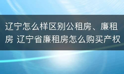 辽宁怎么样区别公租房、廉租房 辽宁省廉租房怎么购买产权