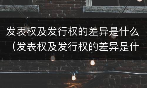 发表权及发行权的差异是什么（发表权及发行权的差异是什么科目）