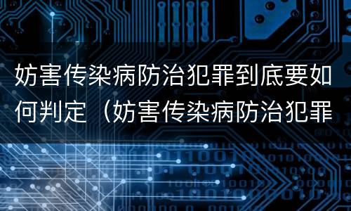 妨害传染病防治犯罪到底要如何判定（妨害传染病防治犯罪到底要如何判定呢）