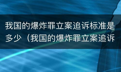 我国的爆炸罪立案追诉标准是多少（我国的爆炸罪立案追诉标准是多少钱）