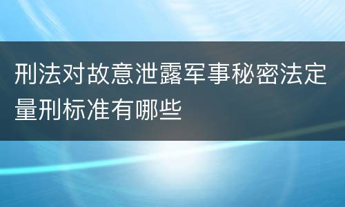 刑法对故意泄露军事秘密法定量刑标准有哪些