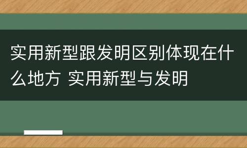 实用新型跟发明区别体现在什么地方 实用新型与发明