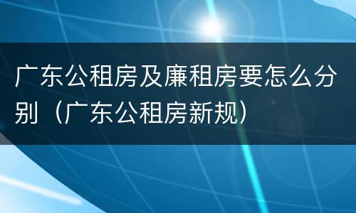 广东公租房及廉租房要怎么分别（广东公租房新规）