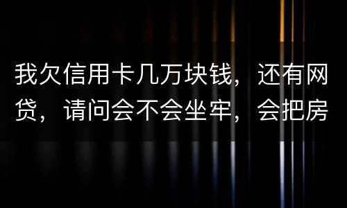 我欠信用卡几万块钱，还有网贷，请问会不会坐牢，会把房子封掉吗