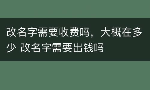 改名字需要收费吗，大概在多少 改名字需要出钱吗