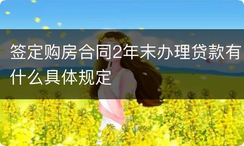 签定购房合同2年末办理贷款有什么具体规定