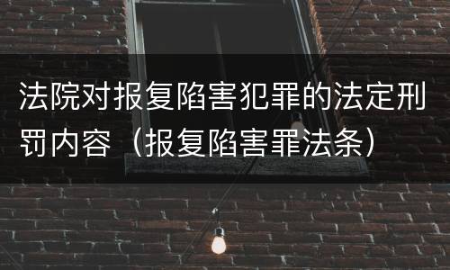 法院对报复陷害犯罪的法定刑罚内容（报复陷害罪法条）