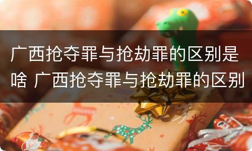 广西抢夺罪与抢劫罪的区别是啥 广西抢夺罪与抢劫罪的区别是啥呢