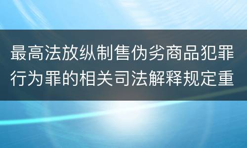 最高法放纵制售伪劣商品犯罪行为罪的相关司法解释规定重要内容包括什么