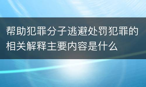 帮助犯罪分子逃避处罚犯罪的相关解释主要内容是什么