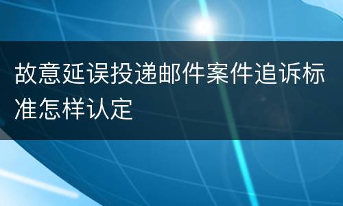 故意延误投递邮件案件追诉标准怎样认定