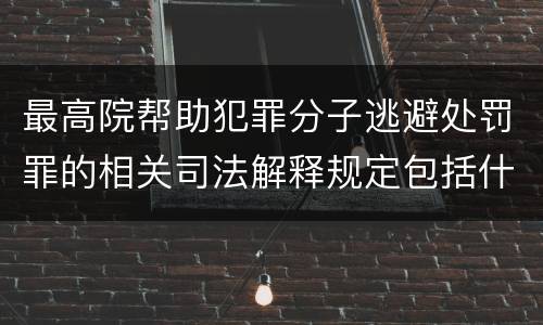 最高院帮助犯罪分子逃避处罚罪的相关司法解释规定包括什么主要内容