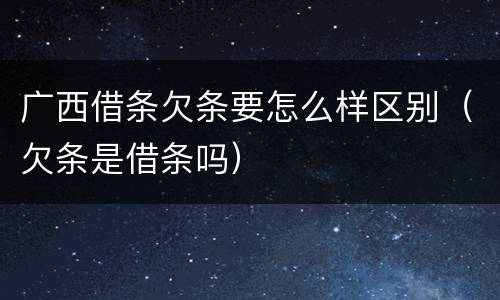 广西借条欠条要怎么样区别（欠条是借条吗）