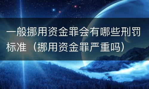 一般挪用资金罪会有哪些刑罚标准（挪用资金罪严重吗）