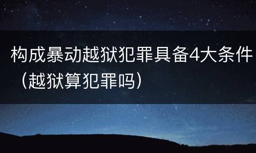 构成暴动越狱犯罪具备4大条件（越狱算犯罪吗）