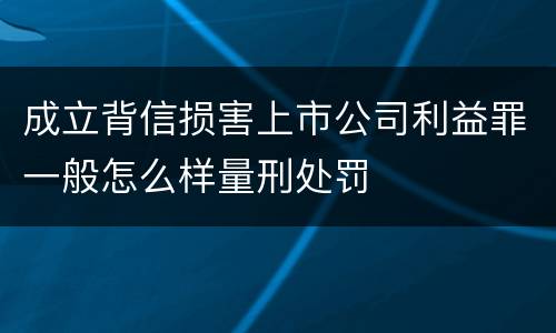 成立背信损害上市公司利益罪一般怎么样量刑处罚