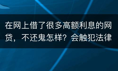 在网上借了很多高额利息的网贷，不还鬼怎样？会触犯法律