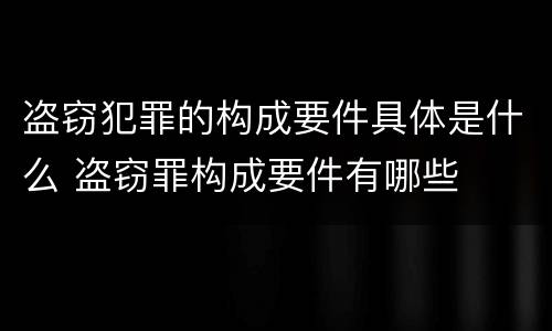 盗窃犯罪的构成要件具体是什么 盗窃罪构成要件有哪些