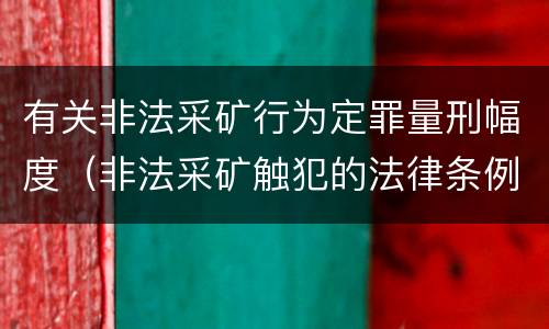 有关非法采矿行为定罪量刑幅度（非法采矿触犯的法律条例）