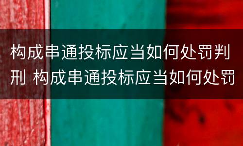 构成串通投标应当如何处罚判刑 构成串通投标应当如何处罚判刑的情形