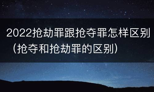 2022抢劫罪跟抢夺罪怎样区别（抢夺和抢劫罪的区别）