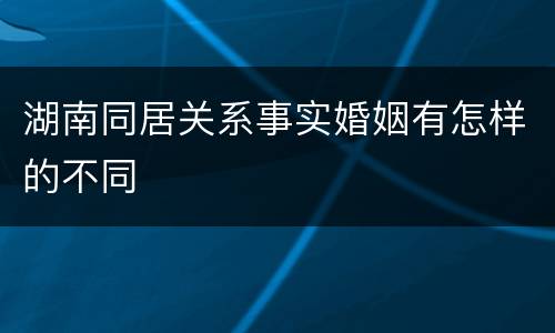 湖南同居关系事实婚姻有怎样的不同