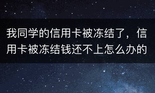 我同学的信用卡被冻结了，信用卡被冻结钱还不上怎么办的啊