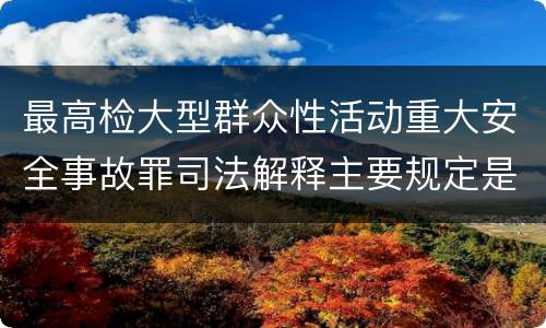 最高检大型群众性活动重大安全事故罪司法解释主要规定是什么