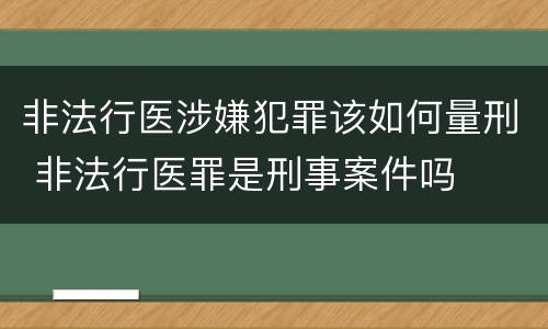 非法行医涉嫌犯罪该如何量刑 非法行医罪是刑事案件吗