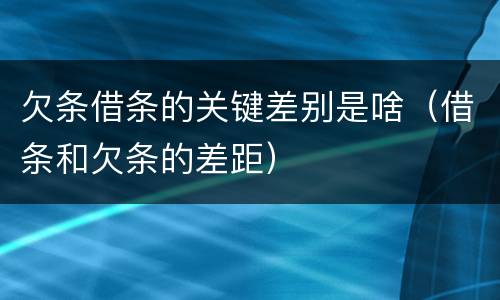 欠条借条的关键差别是啥（借条和欠条的差距）