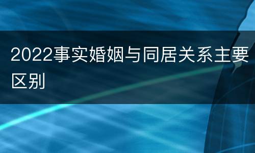 2022事实婚姻与同居关系主要区别