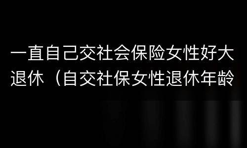 一直自己交社会保险女性好大退休（自交社保女性退休年龄）